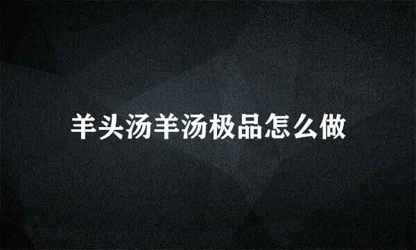 羊头汤羊汤极品怎么做