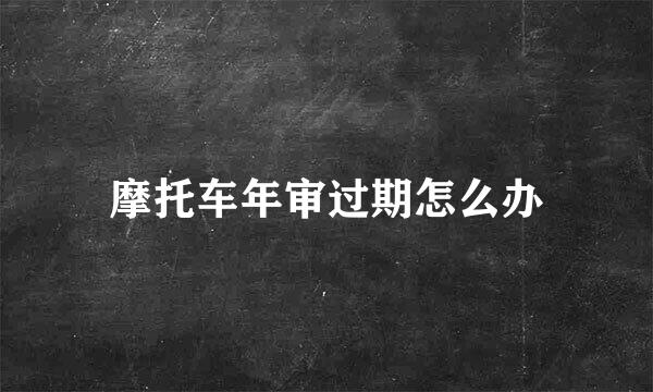 摩托车年审过期怎么办