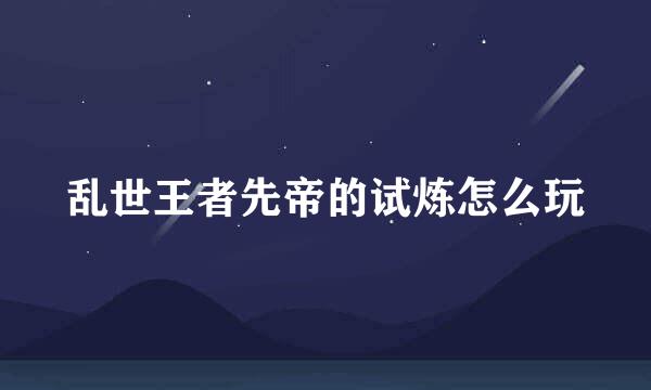 乱世王者先帝的试炼怎么玩
