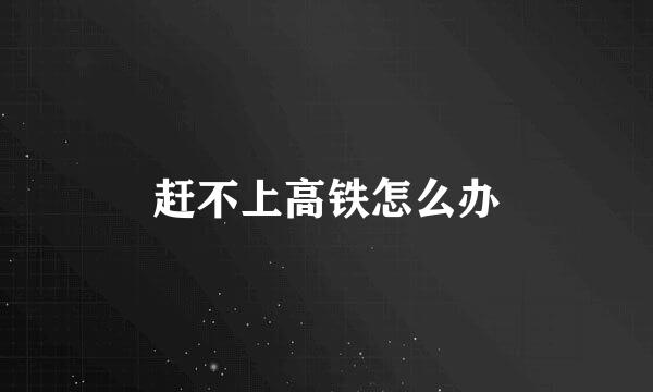 赶不上高铁怎么办