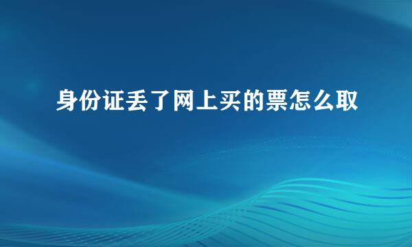 身份证丢了网上买的票怎么取