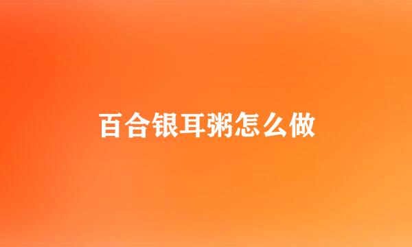 百合银耳粥怎么做