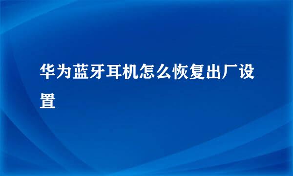 华为蓝牙耳机怎么恢复出厂设置