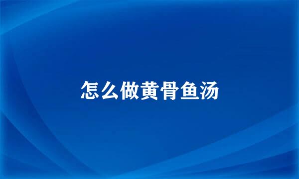 怎么做黄骨鱼汤
