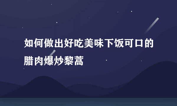 如何做出好吃美味下饭可口的腊肉爆炒黎蒿