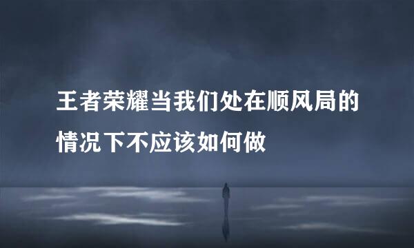 王者荣耀当我们处在顺风局的情况下不应该如何做