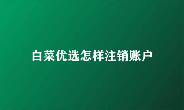 白菜优选怎样注销账户