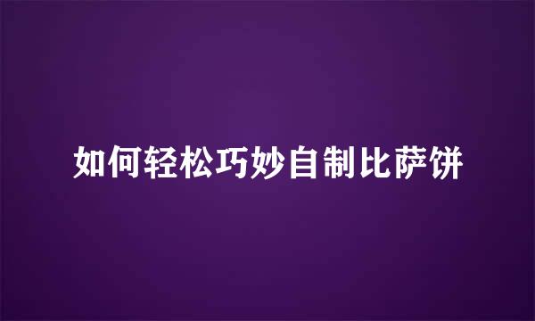 如何轻松巧妙自制比萨饼