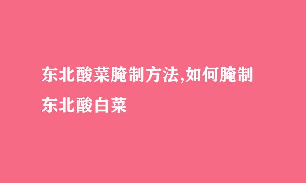 东北酸菜腌制方法,如何腌制东北酸白菜