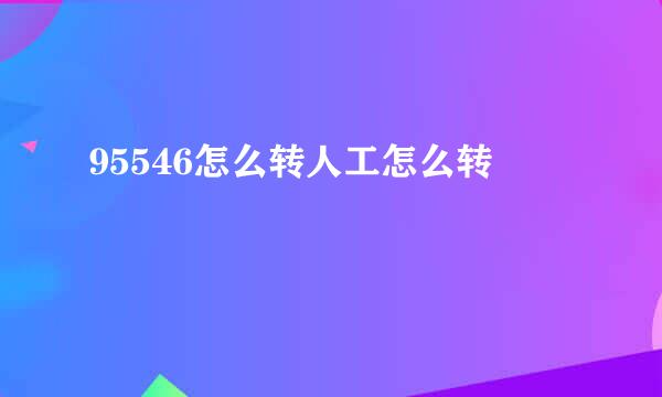 95546怎么转人工怎么转