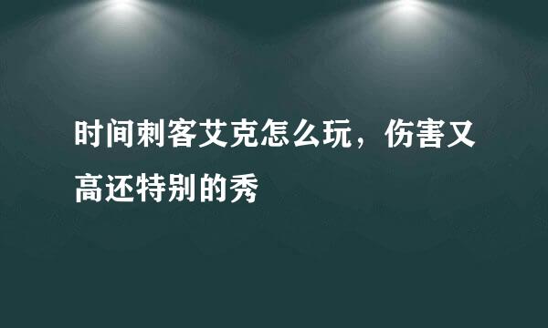 时间刺客艾克怎么玩，伤害又高还特别的秀