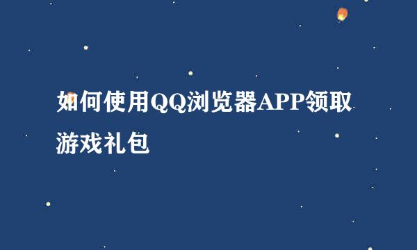 如何使用QQ浏览器APP领取游戏礼包