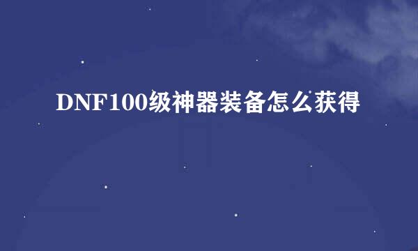 DNF100级神器装备怎么获得