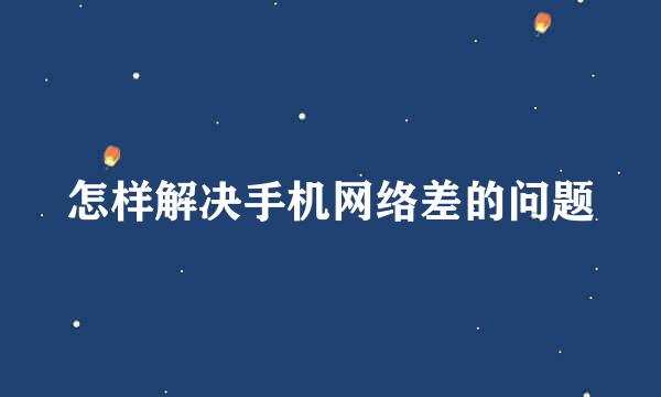 怎样解决手机网络差的问题