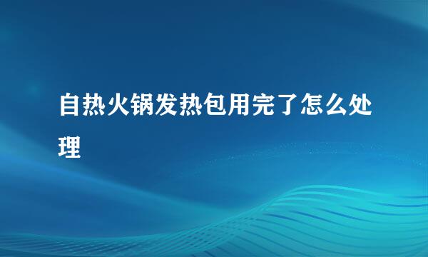 自热火锅发热包用完了怎么处理