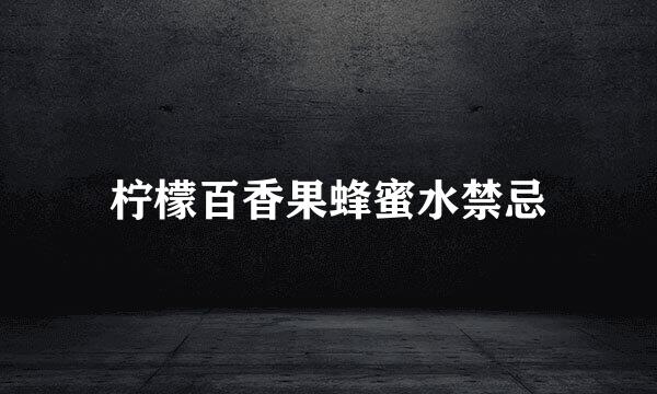 柠檬百香果蜂蜜水禁忌