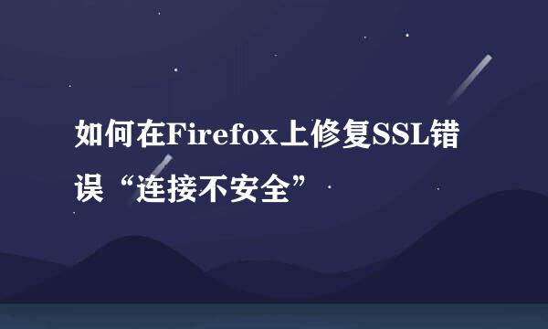 如何在Firefox上修复SSL错误“连接不安全”