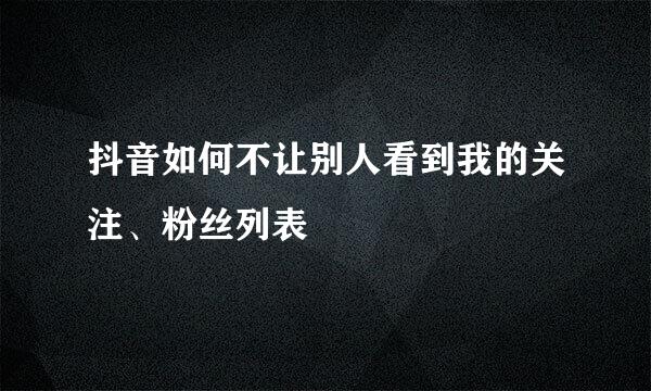 抖音如何不让别人看到我的关注、粉丝列表