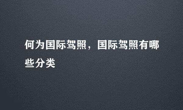 何为国际驾照，国际驾照有哪些分类