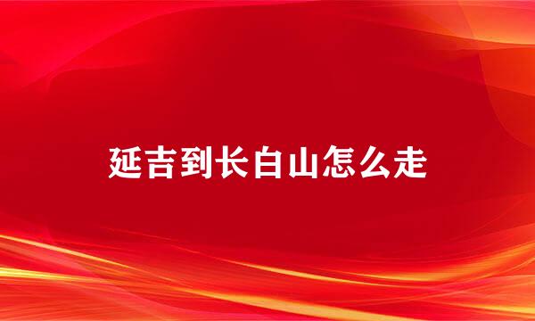 延吉到长白山怎么走