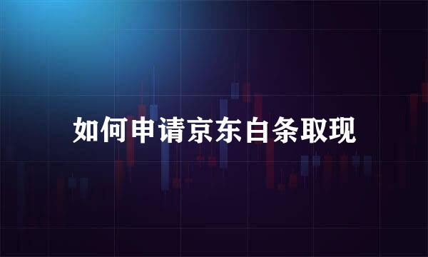 如何申请京东白条取现