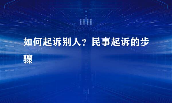 如何起诉别人？民事起诉的步骤