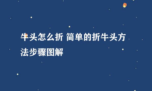 牛头怎么折 简单的折牛头方法步骤图解