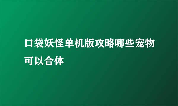 口袋妖怪单机版攻略哪些宠物可以合体