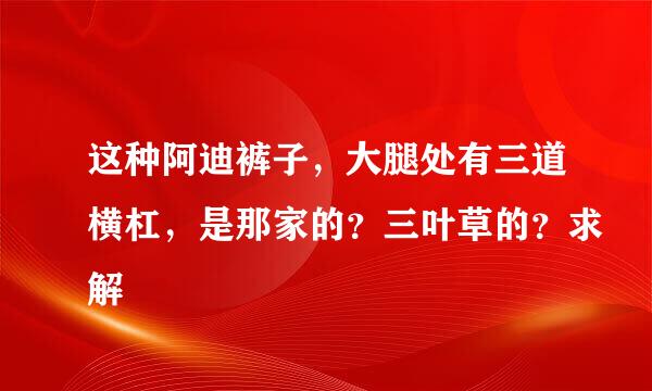 这种阿迪裤子，大腿处有三道横杠，是那家的？三叶草的？求解