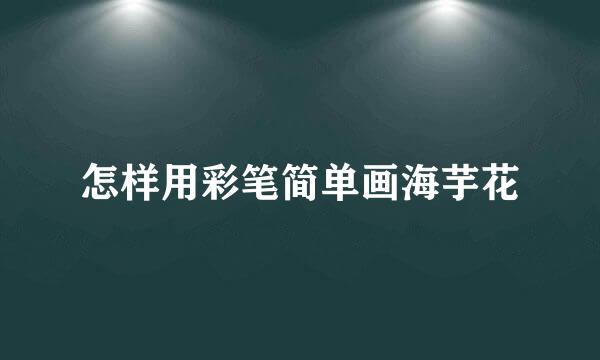 怎样用彩笔简单画海芋花