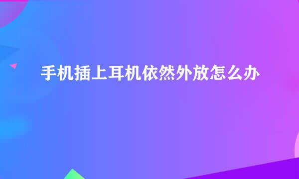 手机插上耳机依然外放怎么办