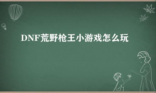 DNF荒野枪王小游戏怎么玩