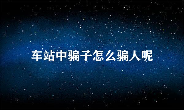 车站中骗子怎么骗人呢