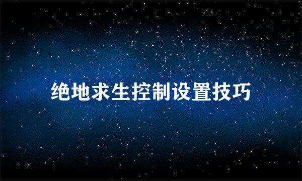 绝地求生控制设置技巧