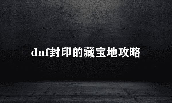 dnf封印的藏宝地攻略