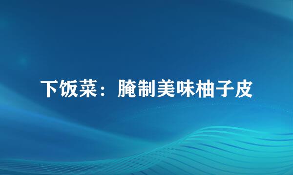 下饭菜：腌制美味柚子皮