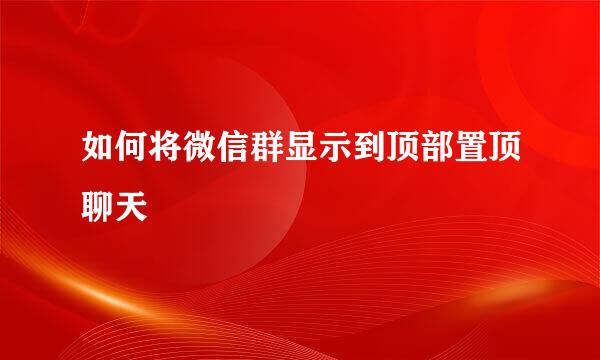 如何将微信群显示到顶部置顶聊天