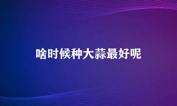 啥时候种大蒜最好呢