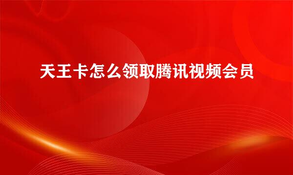 天王卡怎么领取腾讯视频会员