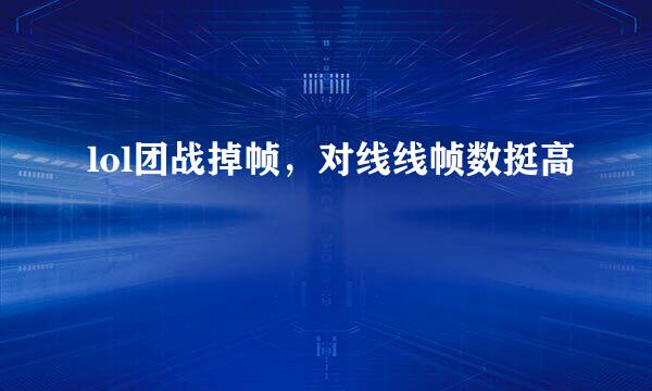 lol团战掉帧，对线线帧数挺高