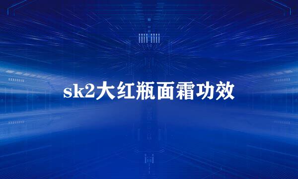 sk2大红瓶面霜功效