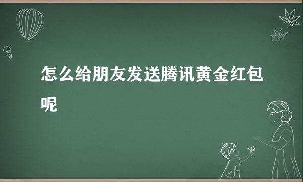 怎么给朋友发送腾讯黄金红包呢