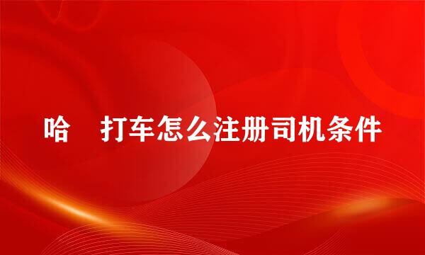 哈啰打车怎么注册司机条件