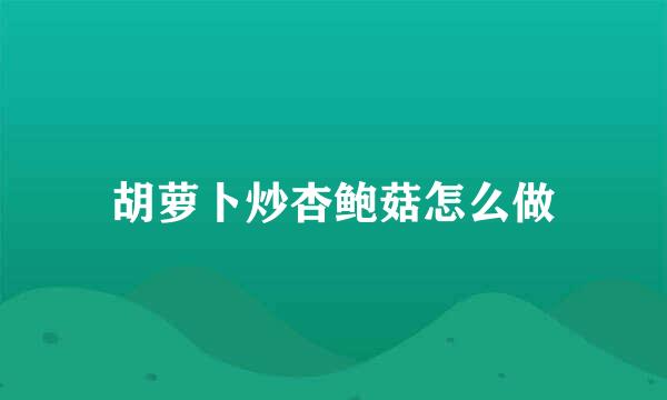 胡萝卜炒杏鲍菇怎么做
