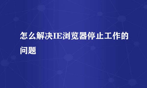 怎么解决IE浏览器停止工作的问题