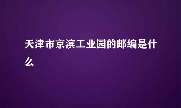 天津市京滨工业园的邮编是什么
