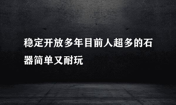 稳定开放多年目前人超多的石器简单又耐玩