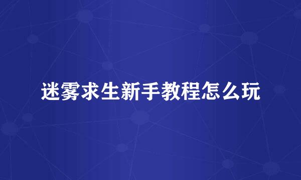 迷雾求生新手教程怎么玩