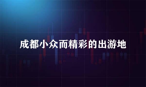 成都小众而精彩的出游地