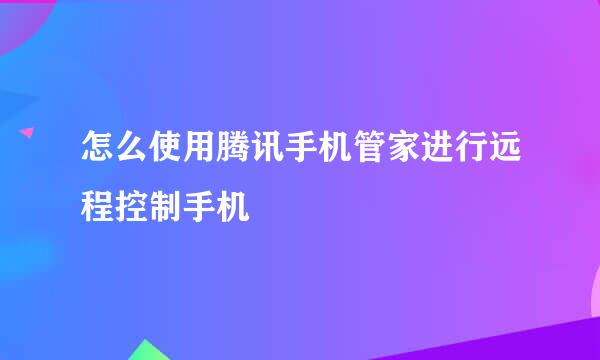 怎么使用腾讯手机管家进行远程控制手机